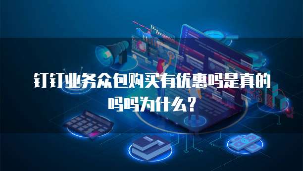 钉钉业务众包购买有优惠吗是真的吗吗为什么?