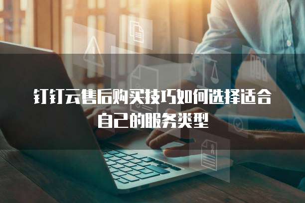 钉钉云售后购买技巧如何选择适合自己的服务类型