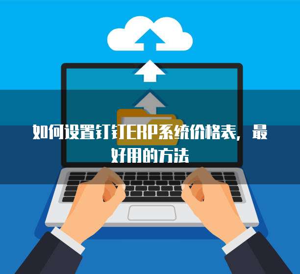 如何设置钉钉ERP系统价格表,最好用的方法