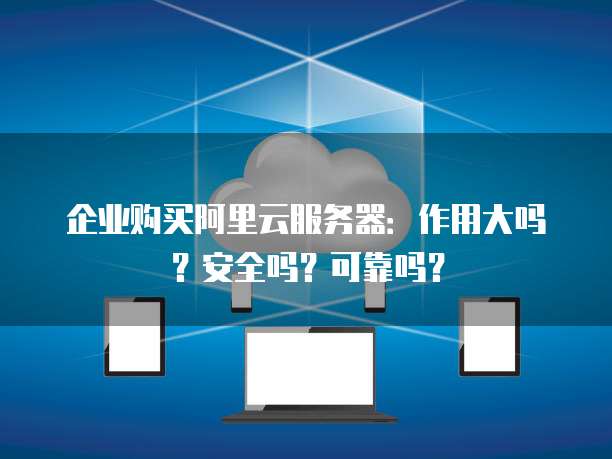 企业购买阿里云服务器:作用大吗?安全吗?可靠吗?