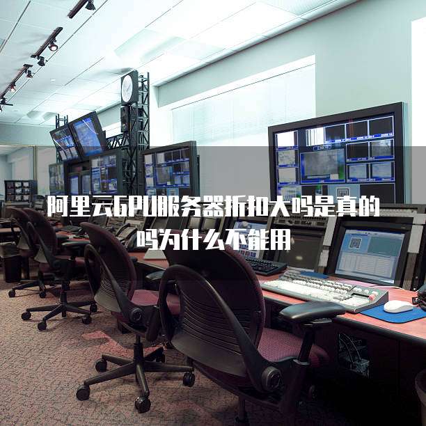 阿里云GPU服务器折扣大吗是真的吗为什么不能用