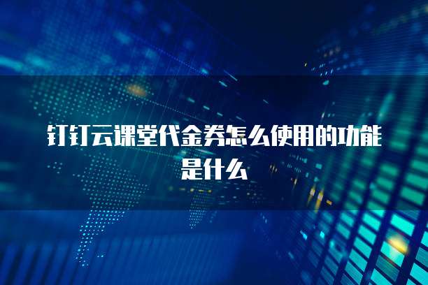 钉钉云课堂代金券怎么使用的功能是什么