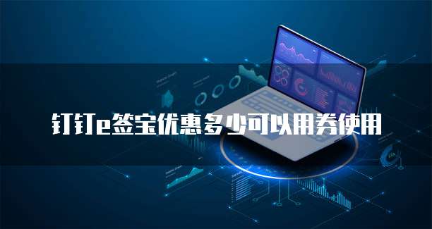 钉钉e签宝优惠多少可以用券使用