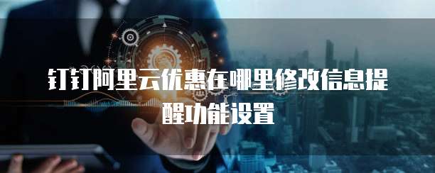 钉钉阿里云优惠在哪里修改信息提醒功能设置