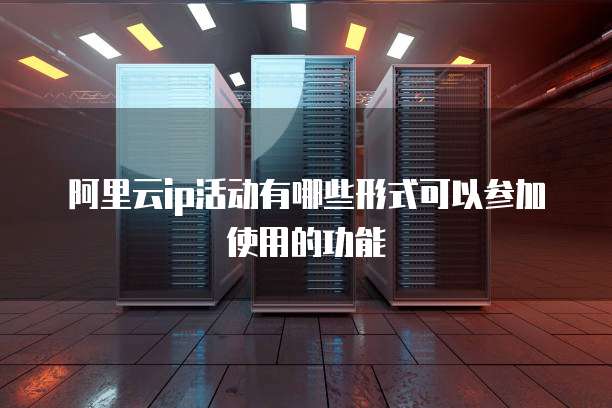 阿里云ip活动有哪些形式可以参加使用的功能