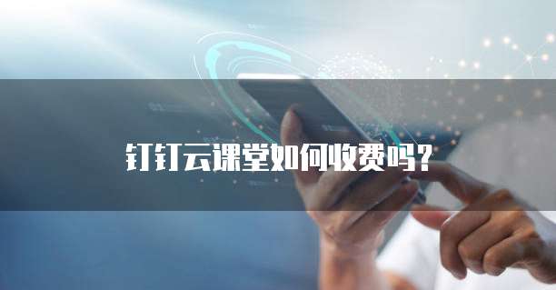 钉钉云课堂如何收费吗?