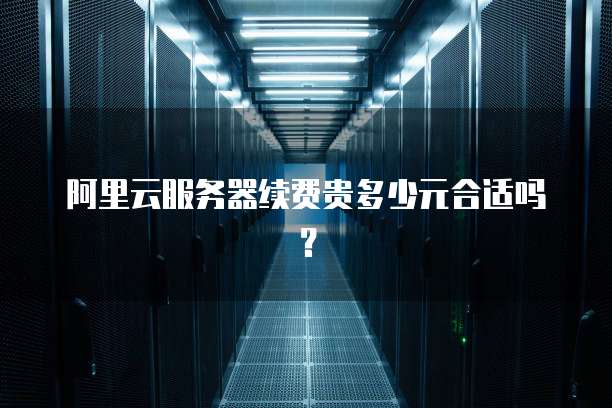 阿里云服务器续费贵多少元合适吗?