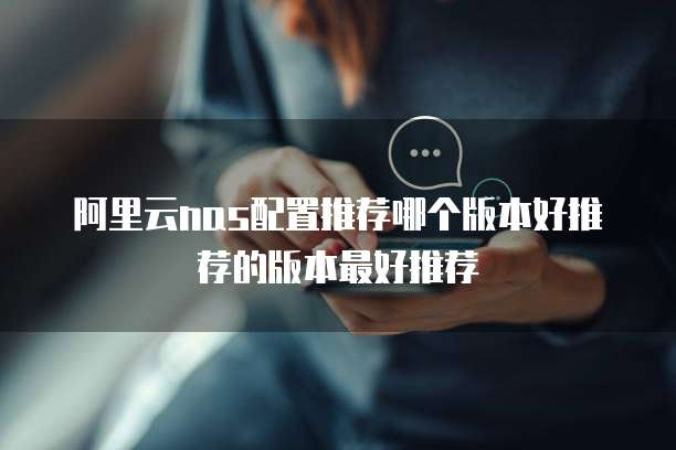 阿里云nas配置推荐哪个版本好推荐的版本最好推荐