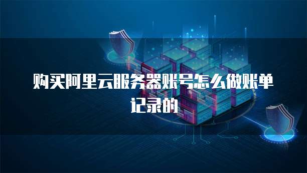 购买阿里云服务器账号怎么做账单记录的