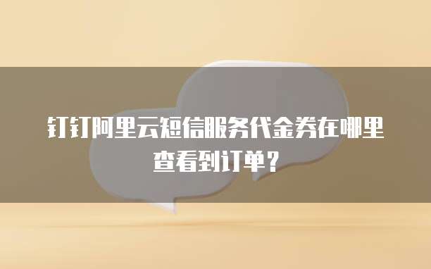 钉钉阿里云短信服务代金券在哪里查看到订单?