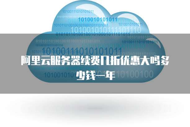 阿里云服务器续费几折优惠大吗多少钱一年