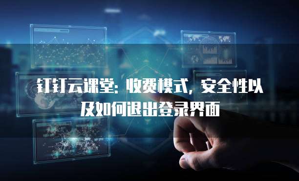 钉钉云课堂: 收费模式, 安全性以及如何退出登录界面