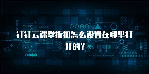 钉钉云课堂折扣怎么设置在哪里打开的?