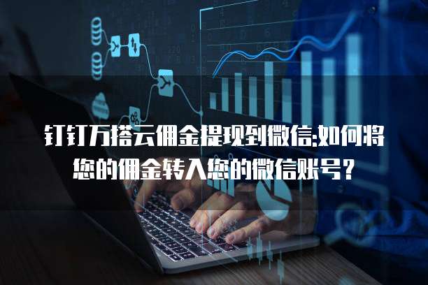 钉钉万搭云佣金提现到微信:如何将您的佣金转入您的微信账号?