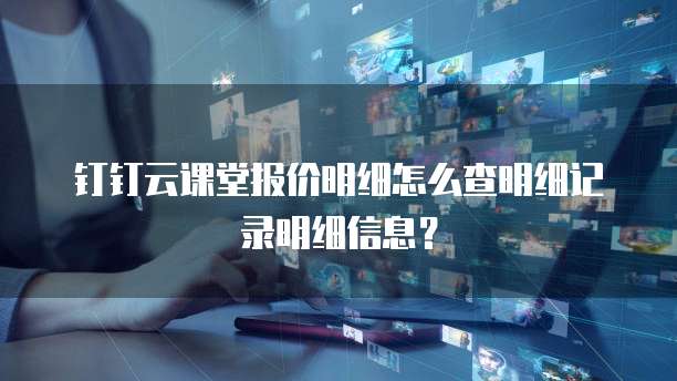 钉钉云课堂报价明细怎么查明细记录明细信息?