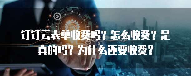 钉钉云表单收费吗？怎么收费？是真的吗？为什么还要收费？