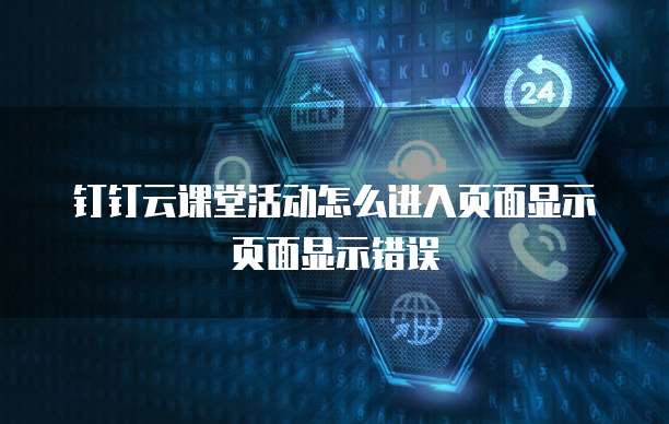 钉钉云课堂活动怎么进入页面显示页面显示错误