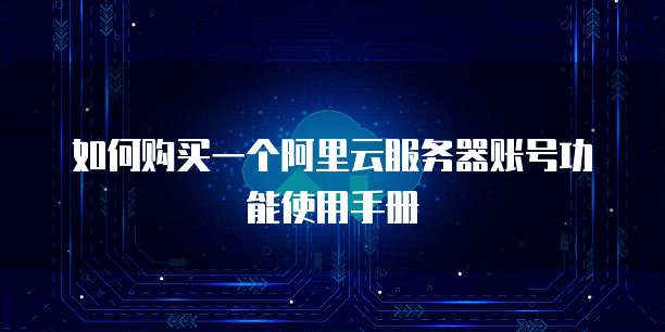 如何购买一个阿里云服务器账号功能使用手册