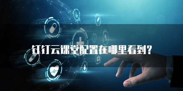 钉钉云课堂配置在哪里看到?