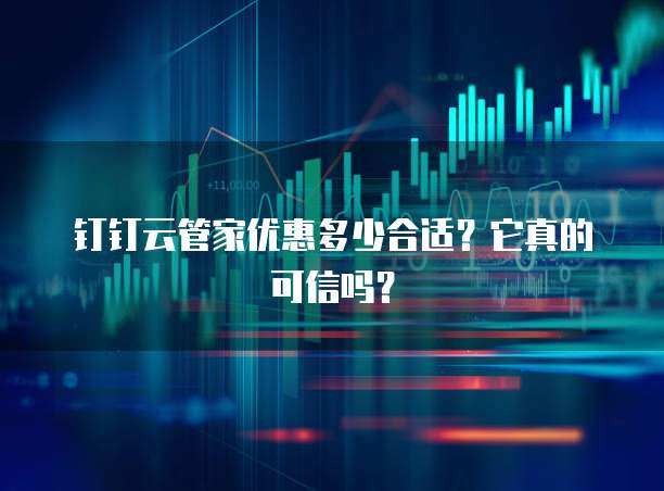 钉钉云管家优惠多少合适?它真的可信吗?