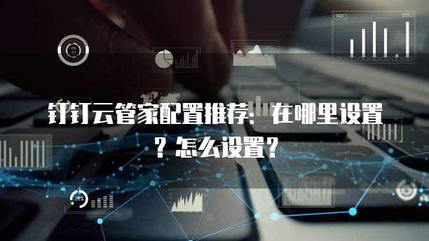 钉钉云管家配置推荐:在哪里设置?怎么设置?