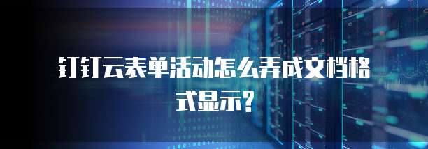  钉钉云表单活动怎么弄成文档格式显示? 
