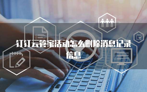 钉钉云管家活动怎么删除消息记录信息