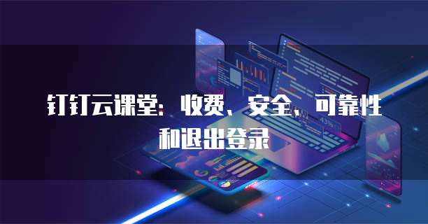 钉钉云课堂:收费、安全、可靠性和退出登录