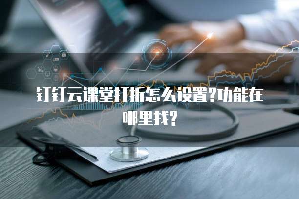 钉钉云课堂打折怎么设置?功能在哪里找?