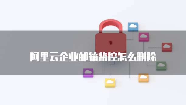 阿里云企业邮箱监控怎么删除