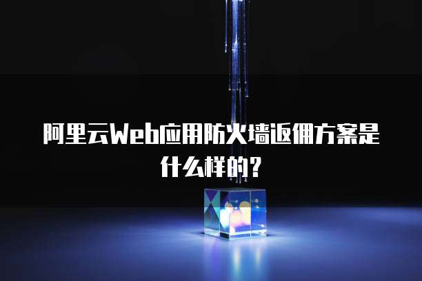 阿里云Web应用防火墙返佣方案是什么样的?