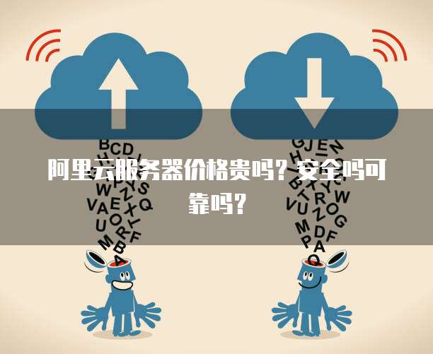 阿里云服务器价格贵吗?安全吗可靠吗?
