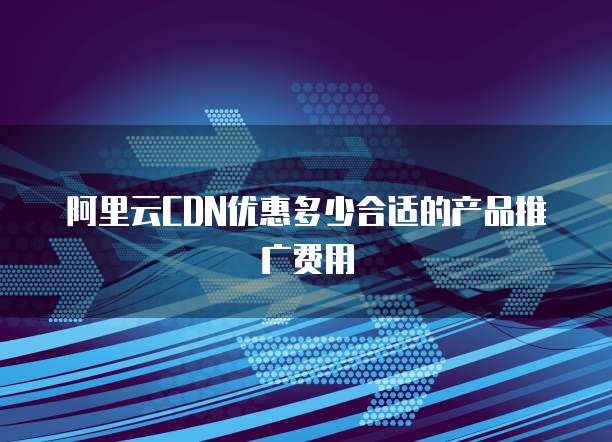 阿里云CDN优惠多少合适的产品推广费用