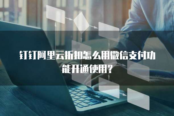 钉钉阿里云折扣怎么用微信支付功能开通使用?