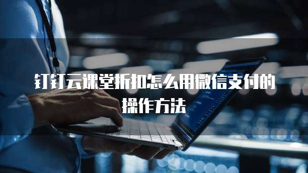 钉钉云课堂折扣怎么用微信支付的操作方法