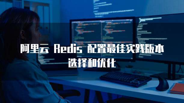 阿里云 Redis 配置最佳实践版本选择和优化