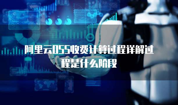 阿里云OSS收费计算过程详解过程是什么阶段