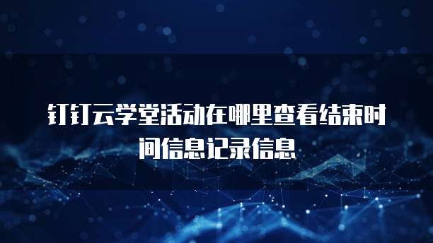 钉钉云学堂活动在哪里查看结束时间信息记录信息