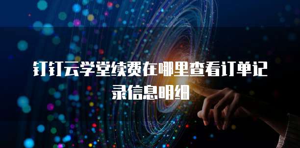 钉钉云学堂续费在哪里查看订单记录信息明细
