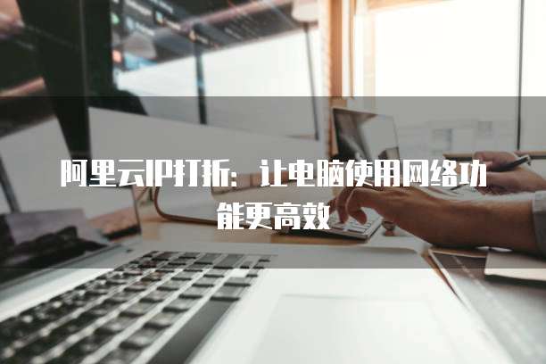 阿里云IP打折:让电脑使用网络功能更高效
