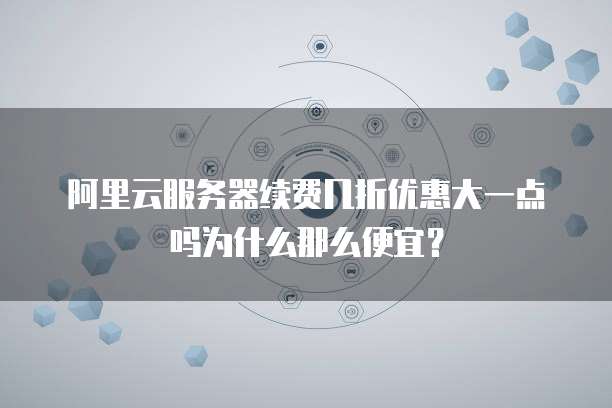 阿里云服务器续费几折优惠大一点吗为什么那么便宜?
