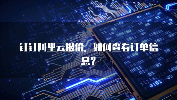 钉钉阿里云报价，如何查看订单信息？