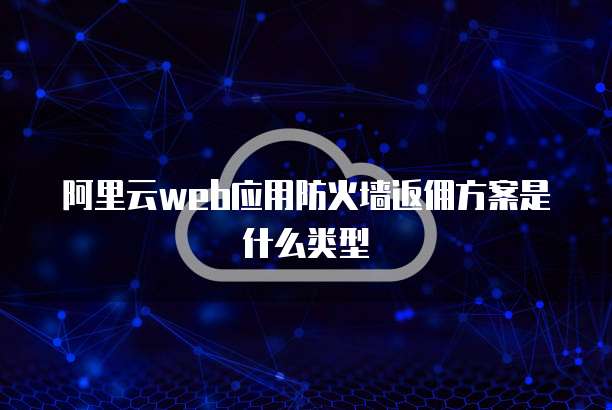 阿里云web应用防火墙返佣方案是什么类型