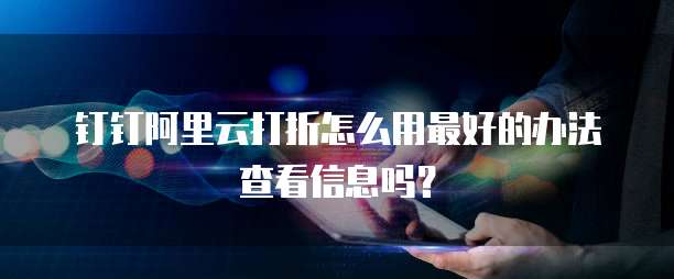 钉钉阿里云打折怎么用最好的办法查看信息吗?
