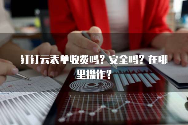 钉钉云表单收费吗？安全吗？在哪里操作？