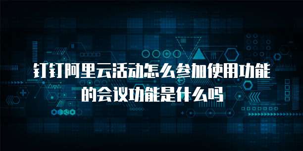 钉钉阿里云活动怎么参加使用功能的会议功能是什么吗