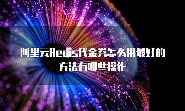 阿里云Redis代金券怎么用最好的方法有哪些操作