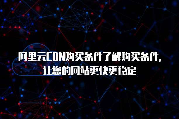 阿里云CDN购买条件了解购买条件,让您的网站更快更稳定