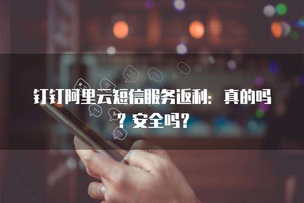 钉钉阿里云短信服务返利:真的吗?安全吗?