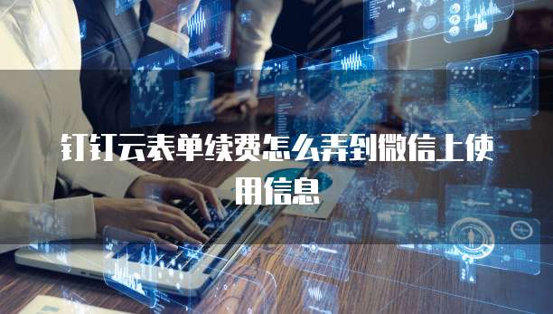 钉钉云表单续费怎么弄到微信上使用信息